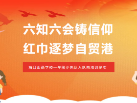 六知六會鑄信仰 紅巾逐夢自貿(mào)港——海口山高學校一年級少先隊入隊前培訓紀實